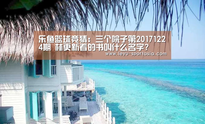 乐鱼篮球竞猜:三个院子第20171224期 林更新看的书叫什么名字?(图1) 乐鱼体育赛事直播