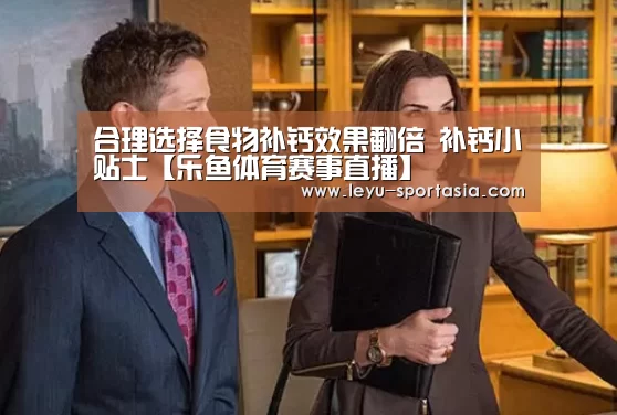 合理选择食物补钙效果翻倍 补钙小贴士【乐鱼体育赛事直播】(图2) 乐鱼官方入口
