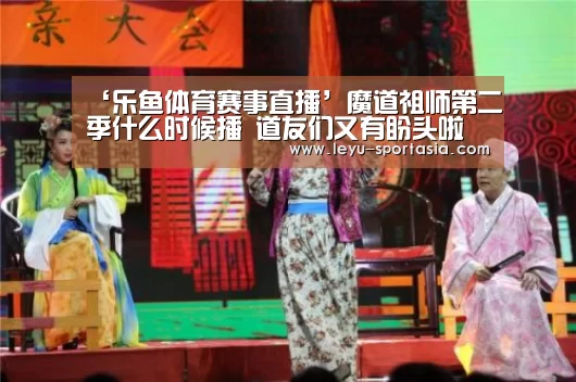‘乐鱼体育赛事直播’魔道祖师第二季什么时候播 道友们又有盼头啦(图1) 乐鱼篮球竞猜